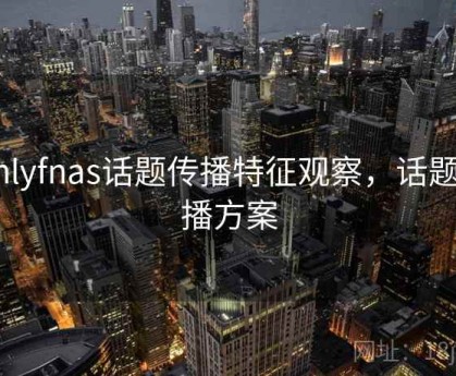 Onlyfnas话题传播特征观察，话题传播方案