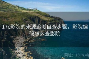 17c影院的来源追溯自查步骤，影院编码怎么查影院