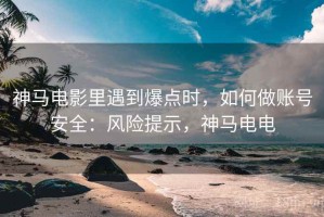 神马电影里遇到爆点时，如何做账号安全：风险提示，神马电电