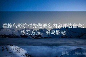 看蜂鸟影院时先做匿名内容评估自查：练习方法，蜂鸟影站