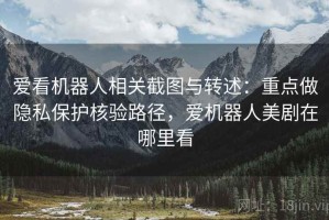 爱看机器人相关截图与转述：重点做隐私保护核验路径，爱机器人美剧在哪里看