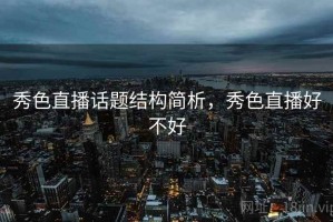 秀色直播话题结构简析，秀色直播好不好