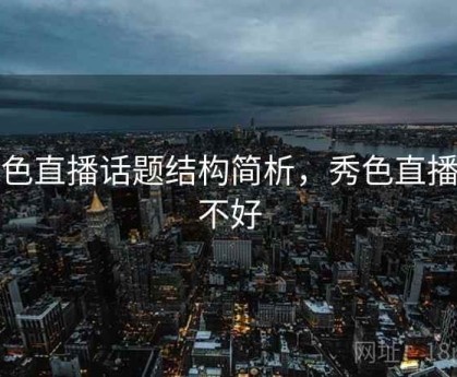 秀色直播话题结构简析，秀色直播好不好