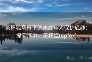 茶杯狐场景下的未成年人保护底线：提问清单，茶杯狐(upfox)