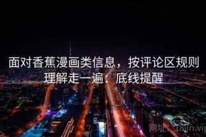 面对香蕉漫画类信息，按评论区规则理解走一遍：底线提醒