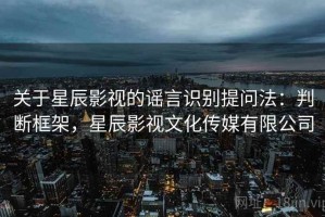 关于星辰影视的谣言识别提问法：判断框架，星辰影视文化传媒有限公司