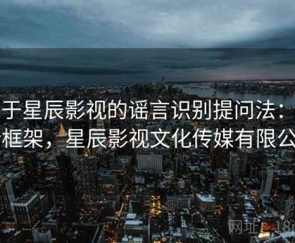 关于星辰影视的谣言识别提问法：判断框架，星辰影视文化传媒有限公司
