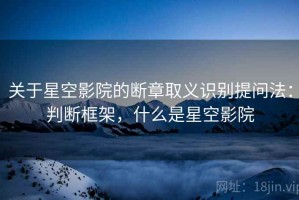 关于星空影院的断章取义识别提问法：判断框架，什么是星空影院