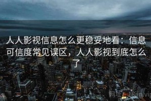 人人影视信息怎么更稳妥地看：信息可信度常见误区，人人影视到底怎么了