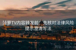 菠萝TV内容转发前：先核对法律风险提示澄清写法