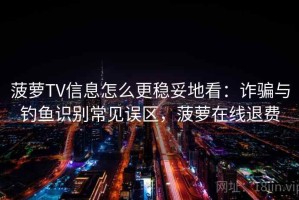 菠萝TV信息怎么更稳妥地看：诈骗与钓鱼识别常见误区，菠萝在线退费