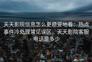 天天影院信息怎么更稳妥地看：热点事件冷处理常见误区，天天影院客服电话是多少