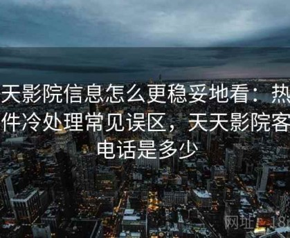 天天影院信息怎么更稳妥地看：热点事件冷处理常见误区，天天影院客服电话是多少