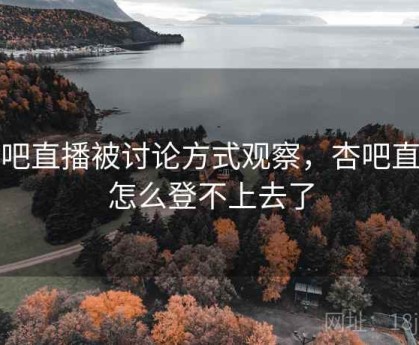 杏吧直播被讨论方式观察，杏吧直播怎么登不上去了