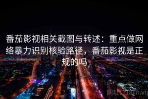 番茄影视相关截图与转述：重点做网络暴力识别核验路径，番茄影视是正规的吗