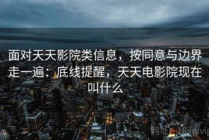 面对天天影院类信息，按同意与边界走一遍：底线提醒，天天电影院现在叫什么
