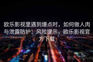 欧乐影视里遇到爆点时，如何做人肉与泄露防护：风险提示，欧乐影视官方下载
