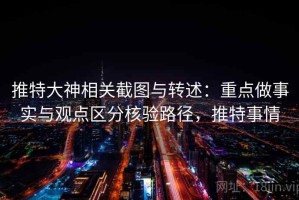 推特大神相关截图与转述：重点做事实与观点区分核验路径，推特事情