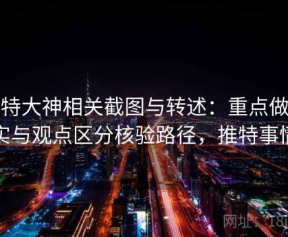 推特大神相关截图与转述：重点做事实与观点区分核验路径，推特事情