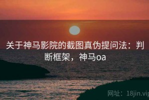 关于神马影院的截图真伪提问法：判断框架，神马oa