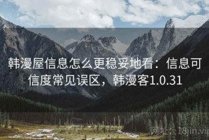 韩漫屋信息怎么更稳妥地看：信息可信度常见误区，韩漫客1.0.31
