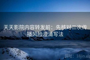 天天影院内容转发前：先核对二次传播风险澄清写法