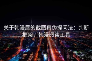 关于韩漫屋的截图真伪提问法：判断框架，韩漫阅读工具