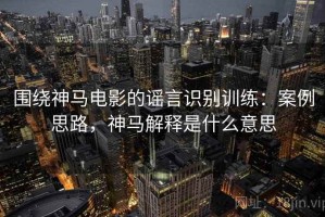 围绕神马电影的谣言识别训练：案例思路，神马解释是什么意思