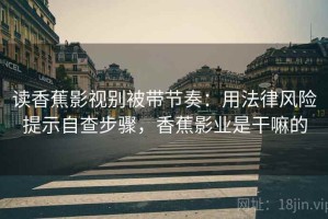 读香蕉影视别被带节奏：用法律风险提示自查步骤，香蕉影业是干嘛的