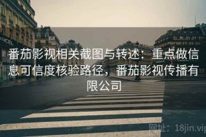 番茄影视相关截图与转述：重点做信息可信度核验路径，番茄影视传播有限公司