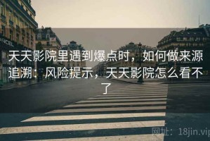 天天影院里遇到爆点时，如何做来源追溯：风险提示，天天影院怎么看不了