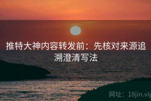 推特大神内容转发前：先核对来源追溯澄清写法