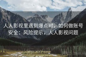 人人影视里遇到爆点时，如何做账号安全：风险提示，人人影视问题