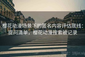 樱花动漫场景下的匿名内容评估底线：提问清单，樱花动漫搜索被记录