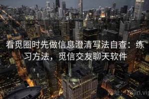看觅圈时先做信息澄清写法自查：练习方法，觅信交友聊天软件