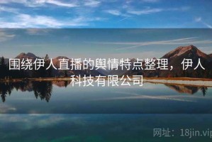 围绕伊人直播的舆情特点整理，伊人科技有限公司