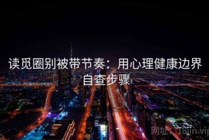 读觅圈别被带节奏：用心理健康边界自查步骤