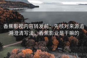 香蕉影视内容转发前：先核对来源追溯澄清写法，香蕉影业是干嘛的