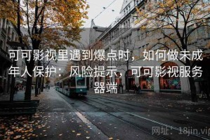 可可影视里遇到爆点时，如何做未成年人保护：风险提示，可可影视服务器端