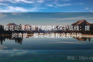 樱花动漫场景下的隐私保护底线：提问清单，樱花动漫有没有风险