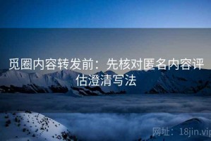 觅圈内容转发前：先核对匿名内容评估澄清写法