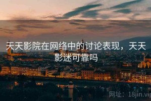 天天影院在网络中的讨论表现，天天影迷可靠吗
