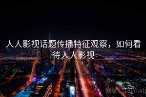 人人影视话题传播特征观察，如何看待人人影视