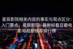 星辰影院相关内容的事实与观点区分：入门要点，星辰影院--最新好看豆瓣电影电视剧推荐排行榜