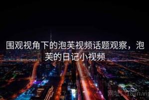 围观视角下的泡芙视频话题观察，泡芙的日记小视频