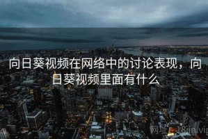 向日葵视频在网络中的讨论表现，向日葵视频里面有什么
