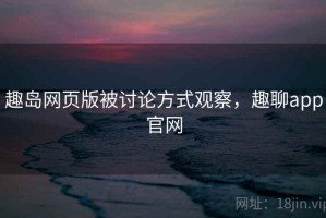 趣岛网页版被讨论方式观察，趣聊app官网