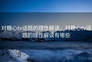 对糖心tv话题的理性解读，对糖心tv话题的理性解读有哪些