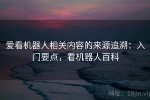爱看机器人相关内容的来源追溯：入门要点，看机器人百科
