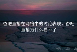 杏吧直播在网络中的讨论表现，杏吧直播为什么看不了